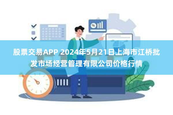 股票交易APP 2024年5月21日上海市江桥批发市场经营管