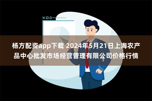 杨方配资app下载 2024年5月21日上海农产品中心批发市