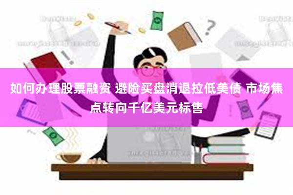 如何办理股票融资 避险买盘消退拉低美债 市场焦点转向千亿美元标售