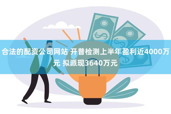 合法的配资公司网站 开普检测上半年盈利近4000万元 拟派现