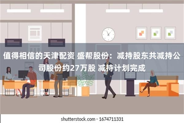 值得相信的天津配资 盛帮股份：减持股东共减持公司股份约27万