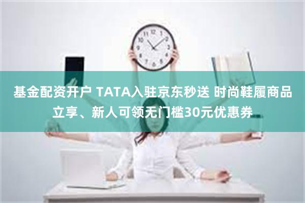 基金配资开户 TATA入驻京东秒送 时尚鞋履商品立享、新人可领无门槛30元优惠券