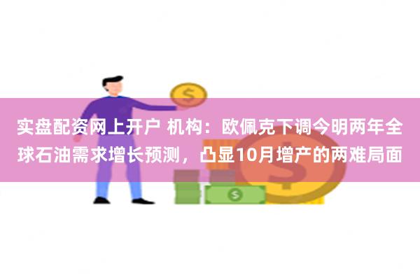 实盘配资网上开户 机构：欧佩克下调今明两年全球石油需求增长预