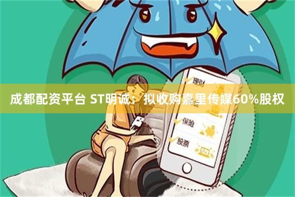 成都配资平台 ST明诚：拟收购嘉里传媒60%股权