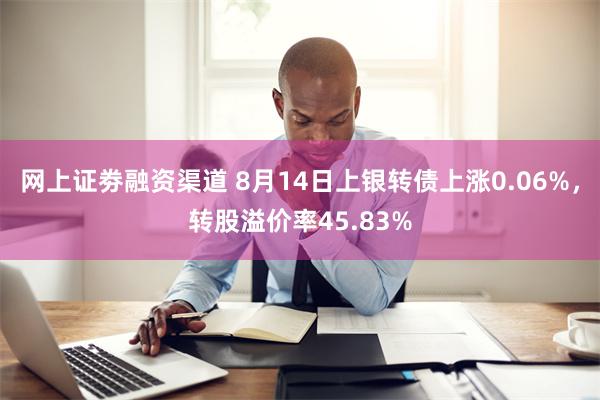 网上证劵融资渠道 8月14日上银转债上涨0.06%，转股溢价