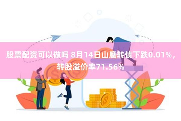 股票配资可以做吗 8月14日山鹰转债下跌0.01%，转股溢价率71.56%