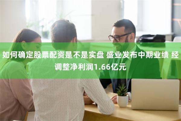 如何确定股票配资是不是实盘 盛业发布中期业绩 经调整净利润1.66亿元