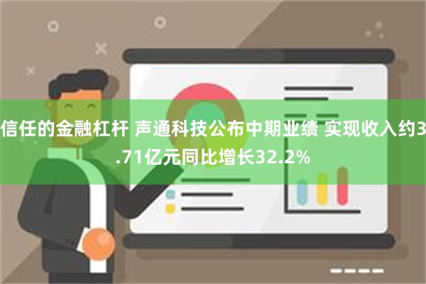 信任的金融杠杆 声通科技公布中期业绩 实现收入约3.71亿元同比增长32.2%