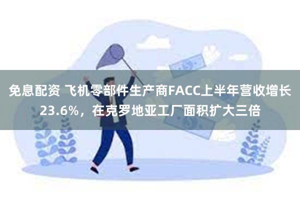 免息配资 飞机零部件生产商FACC上半年营收增长23.6%，在克罗地亚工厂面积扩大三倍