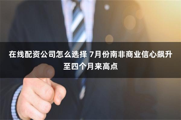 在线配资公司怎么选择 7月份南非商业信心飙升至四个月来高点