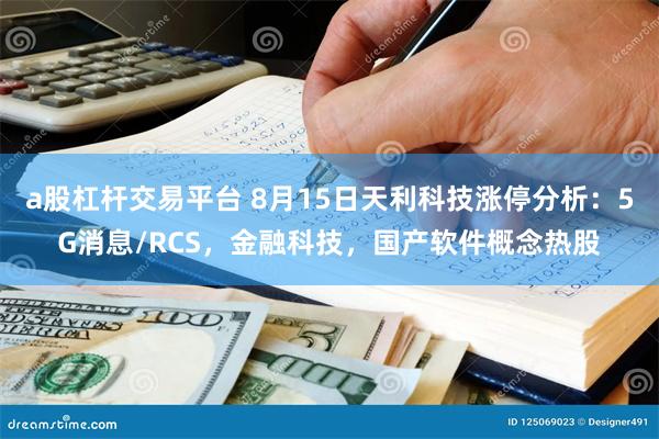 a股杠杆交易平台 8月15日天利科技涨停分析：5G消息/RC