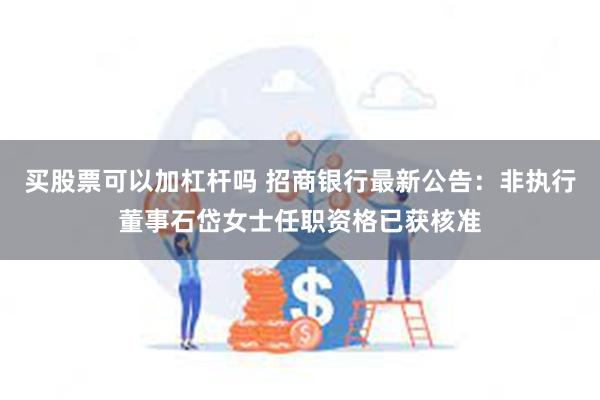 买股票可以加杠杆吗 招商银行最新公告：非执行董事石岱女士任职资格已获核准