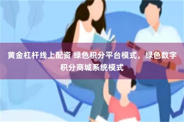 黄金杠杆线上配资 绿色积分平台模式，绿色数字积分商城系统模式