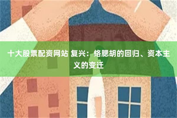 十大股票配资网站 复兴：络腮胡的回归、资本主义的变迁