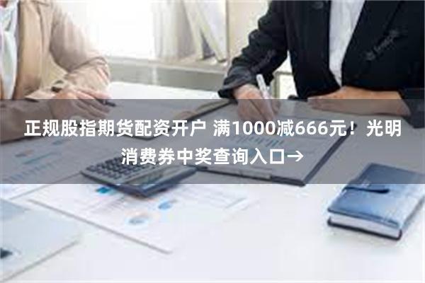 正规股指期货配资开户 满1000减666元！光明消费券中奖查