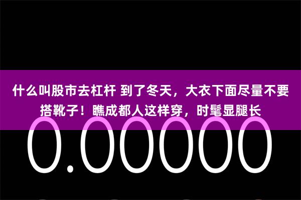 什么叫股市去杠杆 到了冬天，大衣下面尽量不要搭靴子！瞧成都人这样穿，时髦显腿长