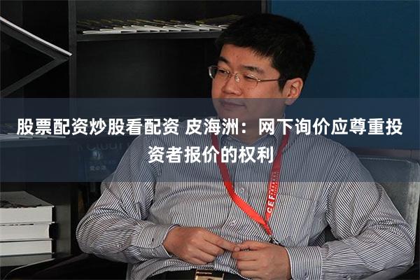 股票配资炒股看配资 皮海洲：网下询价应尊重投资者报价的权利