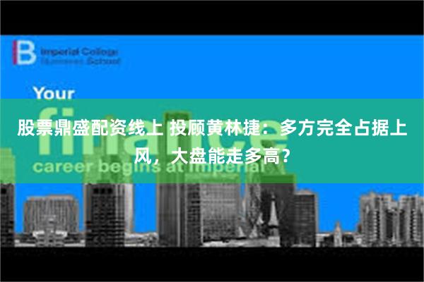 股票鼎盛配资线上 投顾黄林捷：多方完全占据上风，大盘能走多高？