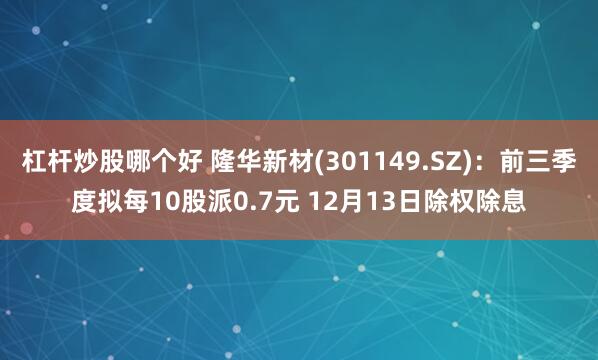 杠杆炒股哪个好 隆华新材(301149.SZ)：前三季度拟每10股派0.7元 12月13日除权除息