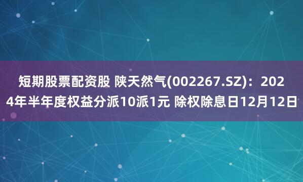 短期股票配资股 陕天然气(002267.SZ)：2024年半年度权益分派10派1元 除权除息日12月12日