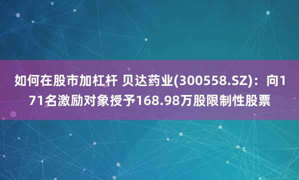 如何在股市加杠杆 贝达药业(300558.SZ)：向171名激励对象授予168.98万股限制性股票