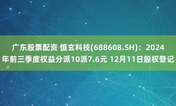 广东股票配资 恒玄科技(688608.SH)：2024年前三季度权益分派10派7.6元 12月11日股权登记