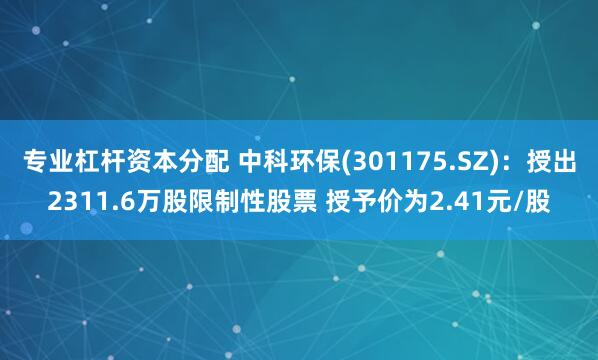 专业杠杆资本分配 中科环保(301175.SZ)：授出2311.6万股限制性股票 授予价为2.41元/股