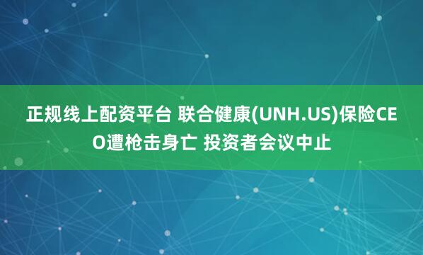 正规线上配资平台 联合健康(UNH.US)保险CEO遭枪击身亡 投资者会议中止