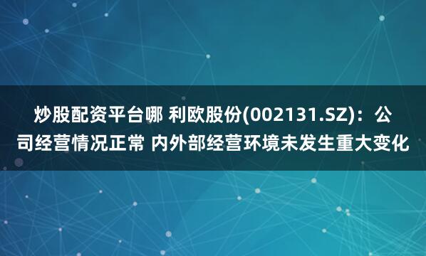 炒股配资平台哪 利欧股份(002131.SZ)：公司经营情况正常 内外部经营环境未发生重大变化