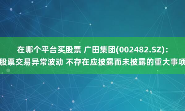 在哪个平台买股票 广田集团(002482.SZ)：股票交易异常波动 不存在应披露而未披露的重大事项