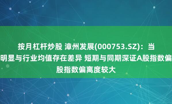 按月杠杆炒股 漳州发展(000753.SZ)：当前市盈率明显与行业均值存在差异 短期与同期深证A股指数偏离度较大