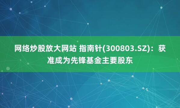 网络炒股放大网站 指南针(300803.SZ)：获准成为先锋基金主要股东