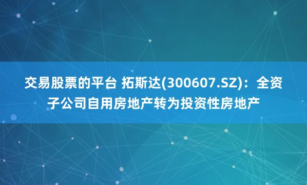 交易股票的平台 拓斯达(300607.SZ)：全资子公司自用房地产转为投资性房地产