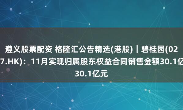 遵义股票配资 格隆汇公告精选(港股)︱碧桂园(02007.HK)：11月实现归属股东权益合同销售金额30.1亿元