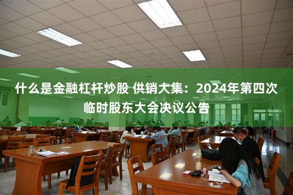 什么是金融杠杆炒股 供销大集：2024年第四次临时股东大会决议公告