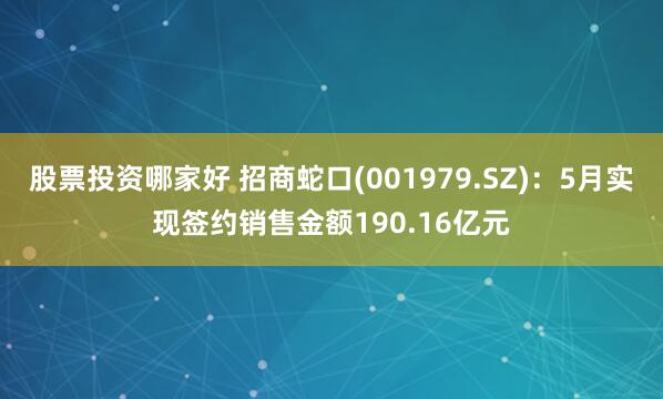 股票投资哪家好 招商蛇口(001979.SZ)：5月实现签约销售金额190.16亿元