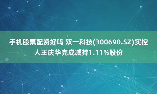 手机股票配资好吗 双一科技(300690.SZ)实控人王庆华完成减持1.11%股份