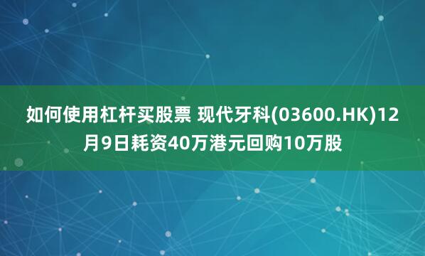 如何使用杠杆买股票 现代牙科(03600.HK)12月9日耗资40万港元回购10万股