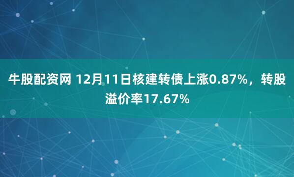 牛股配资网 12月11日核建转债上涨0.87%，转股溢价率17.67%