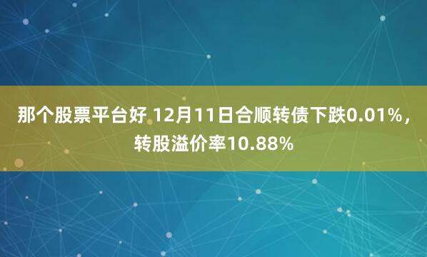 那个股票平台好 12月11日合顺转债下跌0.01%，转股溢价率10.88%