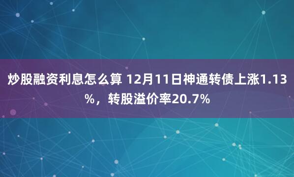 炒股融资利息怎么算 12月11日神通转债上涨1.13%，转股溢价率20.7%