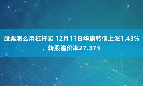 股票怎么用杠杆买 12月11日华康转债上涨1.43%，转股溢价率27.37%