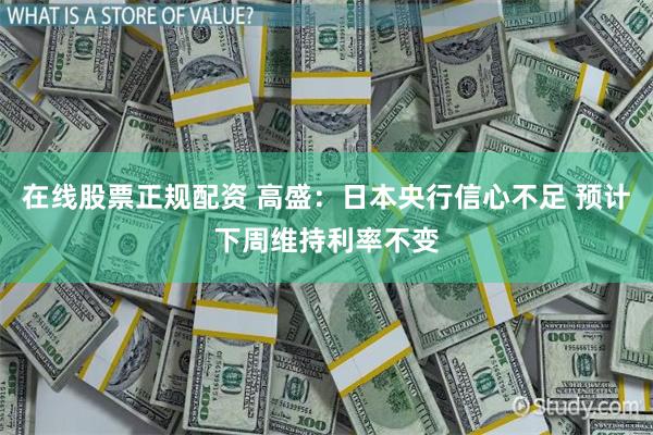 在线股票正规配资 高盛：日本央行信心不足 预计下周维持利率不变