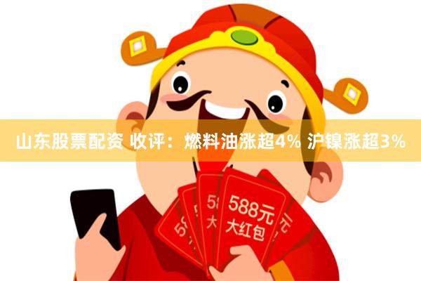 山东股票配资 收评：燃料油涨超4% 沪镍涨超3%