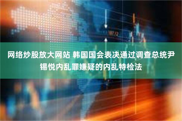 网络炒股放大网站 韩国国会表决通过调查总统尹锡悦内乱罪嫌疑的内乱特检法