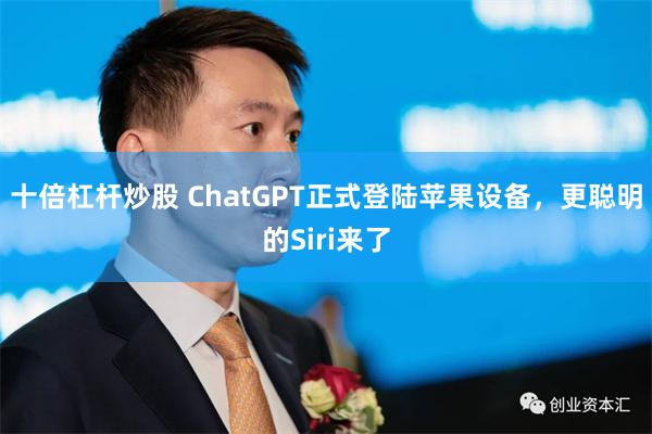 十倍杠杆炒股 ChatGPT正式登陆苹果设备，更聪明的Siri来了