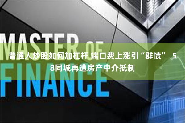 普通人炒股如何加杠杆 端口费上涨引“群愤”  58同城再遭房产中介抵制