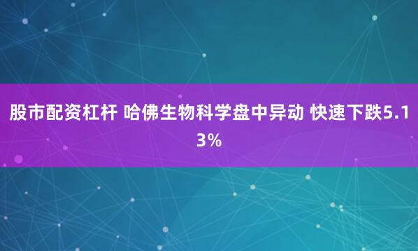 股市配资杠杆 哈佛生物科学盘中异动 快速下跌5.13%