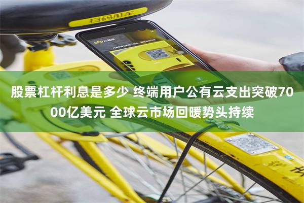 股票杠杆利息是多少 终端用户公有云支出突破7000亿美元 全球云市场回暖势头持续