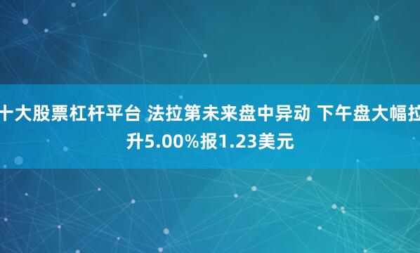 十大股票杠杆平台 法拉第未来盘中异动 下午盘大幅拉升5.00%报1.23美元